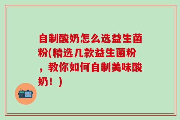 自制酸奶怎么选益生菌粉(精选几款益生菌粉，教你如何自制美味酸奶！)
