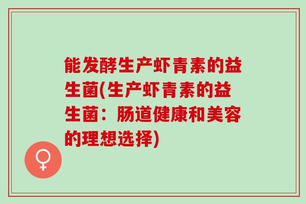 能发酵生产虾青素的益生菌(生产虾青素的益生菌：肠道健康和美容的理想选择)