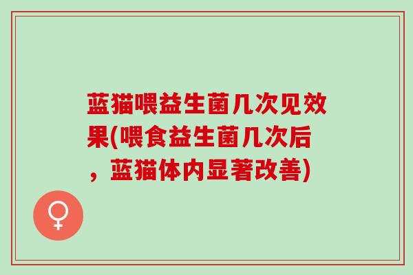 蓝猫喂益生菌几次见效果(喂食益生菌几次后,蓝猫体内显著改善) 蓝猫喂益生菌几次见效果(喂食益生菌几次后,蓝猫体内显著改善)