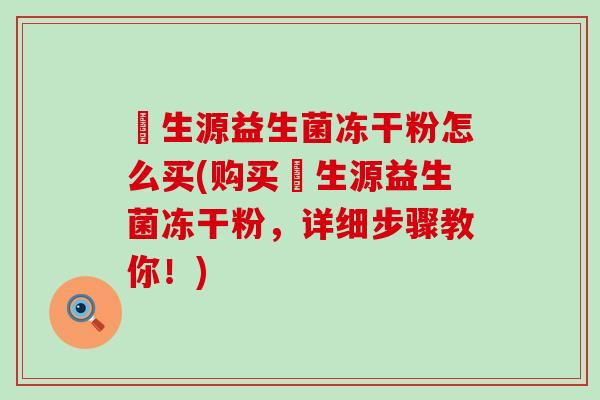 褀生源益生菌冻干粉怎么买(购买褀生源益生菌冻干粉，详细步骤教你！)