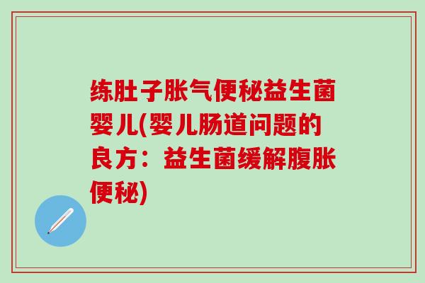 练肚子胀气便秘益生菌婴儿(婴儿肠道问题的良方：益生菌缓解腹胀便秘)
