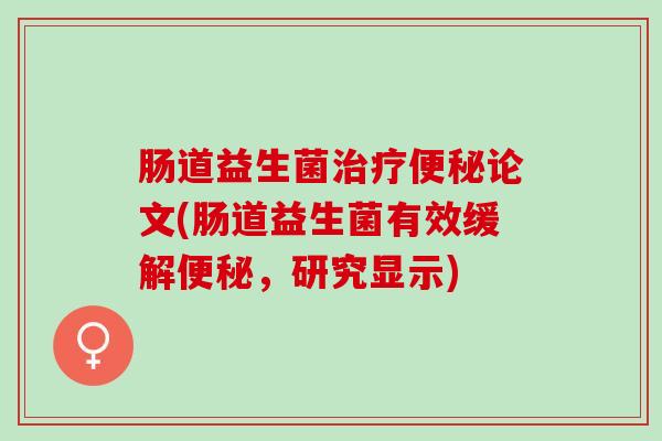 肠道益生菌治疗便秘论文(肠道益生菌有效缓解便秘，研究显示)