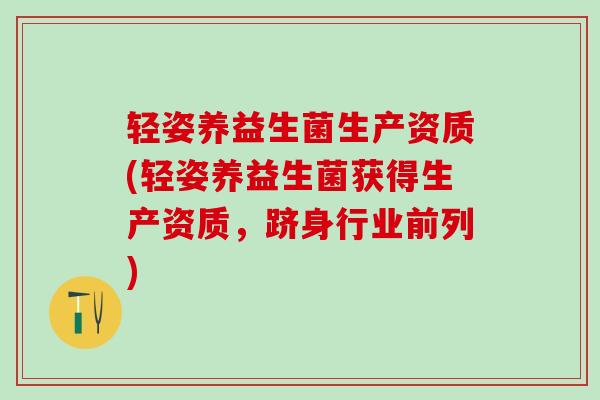 轻姿养益生菌生产资质(轻姿养益生菌获得生产资质，跻身行业前列)