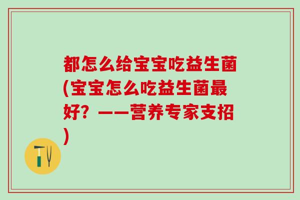 都怎么给宝宝吃益生菌(宝宝怎么吃益生菌好?——营养专家支招) 都怎么给宝宝吃益生菌(宝宝怎么吃益生菌好?——营养专家支招)