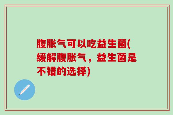 腹胀气可以吃益生菌(缓解腹胀气，益生菌是不错的选择)