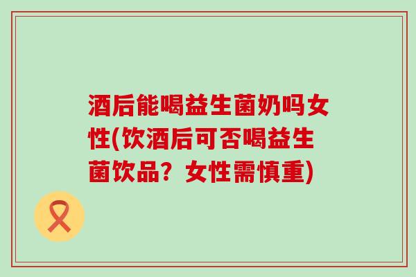 酒后能喝益生菌奶吗女性(饮酒后可否喝益生菌饮品？女性需慎重)