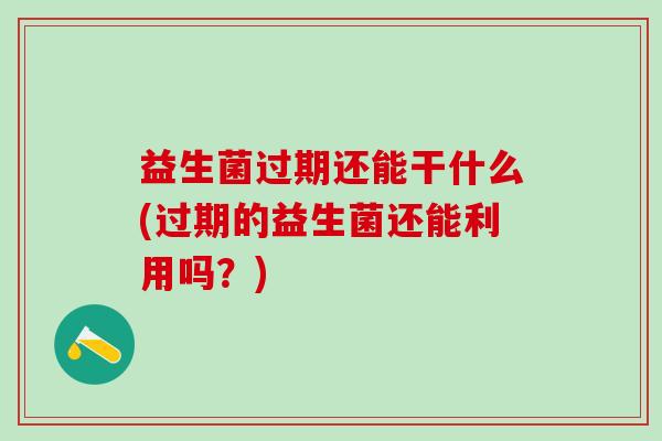 益生菌过期还能干什么(过期的益生菌还能利用吗？)
