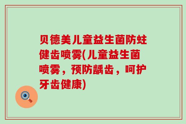 贝德美儿童益生菌防蛀健齿喷雾(儿童益生菌喷雾，预防龋齿，呵护牙齿健康)