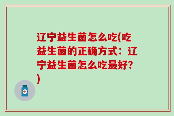 辽宁益生菌怎么吃(吃益生菌的正确方式:辽宁益生菌怎么吃好?) 辽宁益生菌怎么吃(吃益生菌的正确方式:辽宁益生菌怎么吃好?)