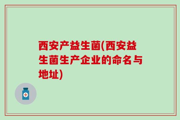 西安产益生菌(西安益生菌生产企业的命名与地址)