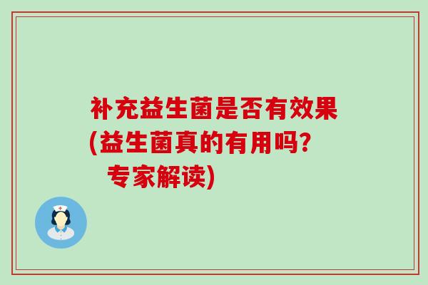 补充益生菌是否有效果(益生菌真的有用吗? 专家解读) 补充益生菌是否有效果(益生菌真的有用吗? 专家解读)