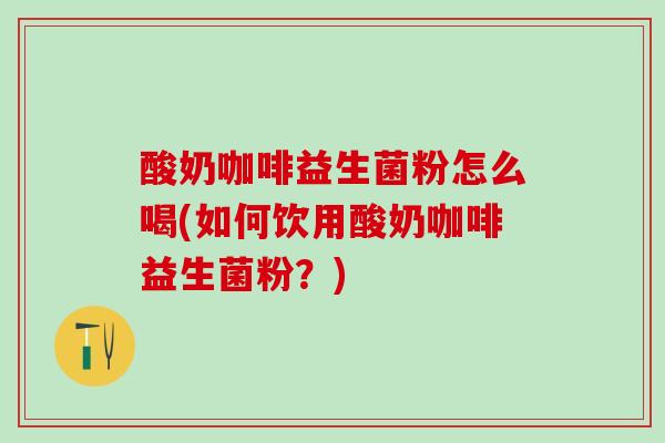 酸奶咖啡益生菌粉怎么喝(如何饮用酸奶咖啡益生菌粉？)