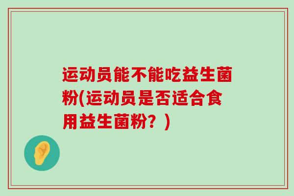 运动员能不能吃益生菌粉(运动员是否适合食用益生菌粉？)