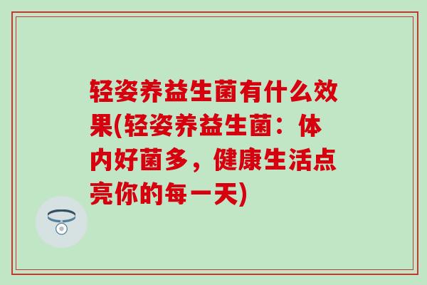 轻姿养益生菌有什么效果(轻姿养益生菌：体内好菌多，健康生活点亮你的每一天)