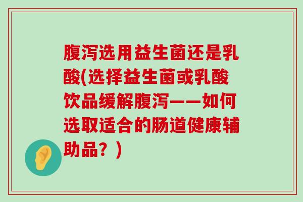 腹泻选用益生菌还是乳酸(选择益生菌或乳酸饮品缓解腹泻——如何选取适合的肠道健康辅助品？)