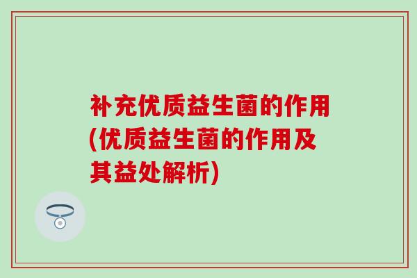 补充优质益生菌的作用(优质益生菌的作用及其益处解析)