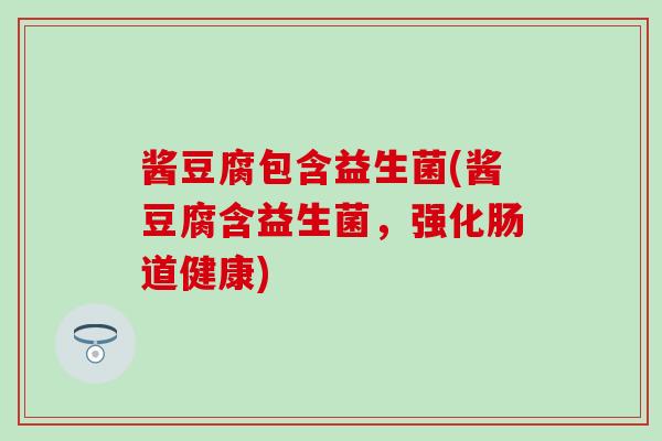 酱豆腐包含益生菌(酱豆腐含益生菌，强化肠道健康)