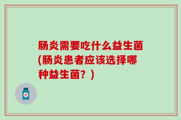 肠炎需要吃什么益生菌(肠炎患者应该选择哪种益生菌？)
