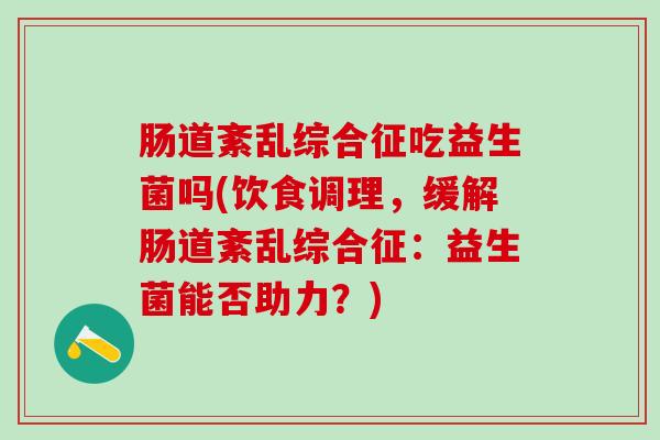 肠道紊乱综合征吃益生菌吗(饮食调理,缓解肠道紊乱综合征:益生菌能否助力?) 肠道紊乱综合征吃益生菌吗(饮食调理,缓解肠道紊乱综合征:益生菌能否助力?)