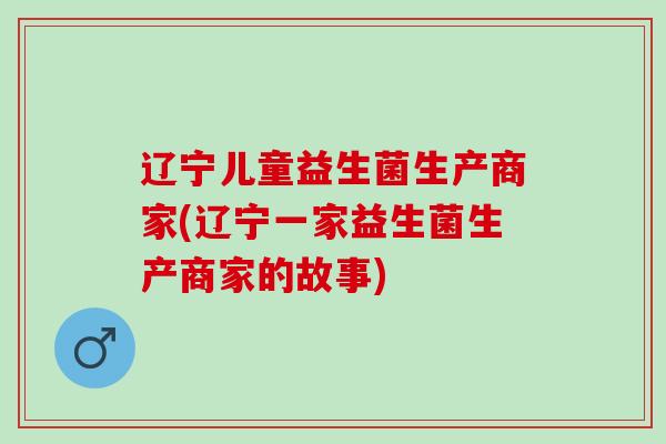 辽宁儿童益生菌生产商家(辽宁一家益生菌生产商家的故事)
