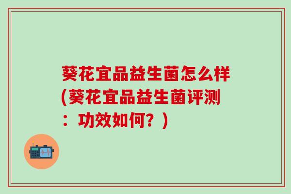 葵花宜品益生菌怎么样(葵花宜品益生菌评测：功效如何？)