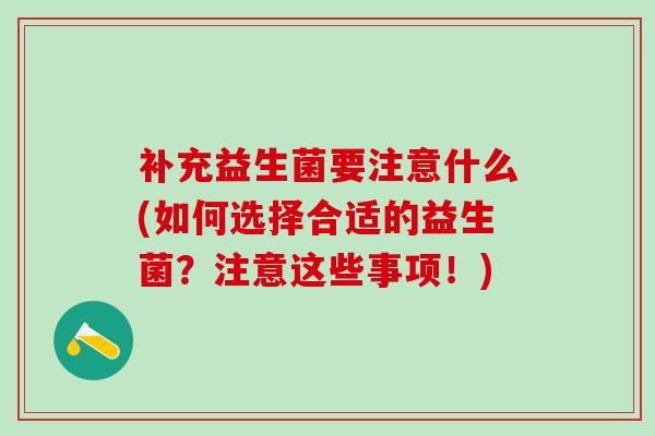 补充益生菌要注意什么(如何选择合适的益生菌？注意这些事项！)