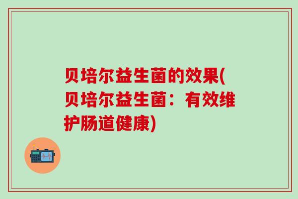贝培尔益生菌的效果(贝培尔益生菌：有效维护肠道健康)