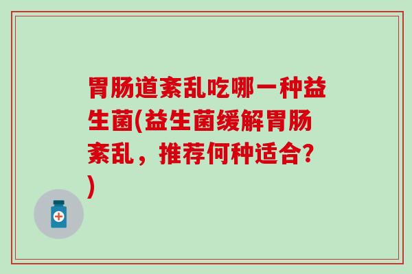 道紊乱吃哪一种益生菌(益生菌缓解紊乱，推荐何种适合？)