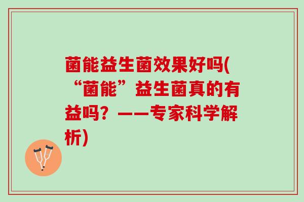 菌能益生菌效果好吗(“菌能”益生菌真的有益吗？——专家科学解析)