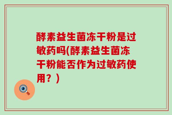 酵素益生菌冻干粉是过敏药吗(酵素益生菌冻干粉能否作为过敏药使用？)