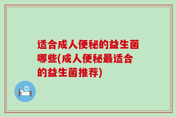 适合成人便秘的益生菌哪些(成人便秘最适合的益生菌推荐)