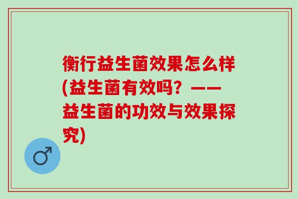 衡行益生菌效果怎么样(益生菌有效吗?——益生菌的功效与效果探究) 衡行益生菌效果怎么样(益生菌有效吗?——益生菌的功效与效果探究)