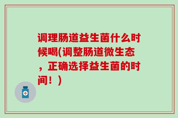 调理肠道益生菌什么时候喝(调整肠道微生态,正确选择益生菌的时间!) 调理肠道益生菌什么时候喝(调整肠道微生态,正确选择益生菌的时间!)