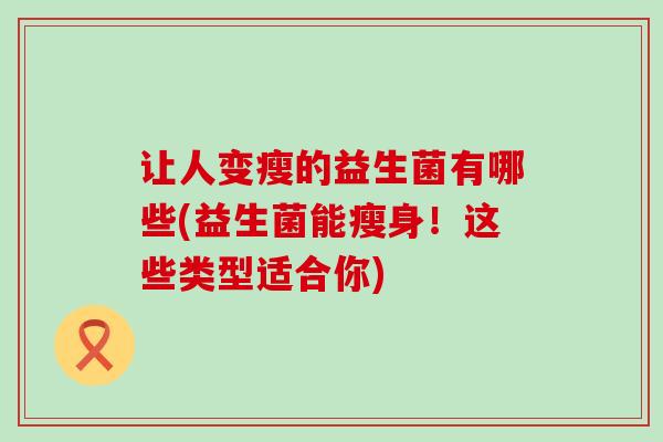 让人变瘦的益生菌有哪些(益生菌能瘦身！这些类型适合你)