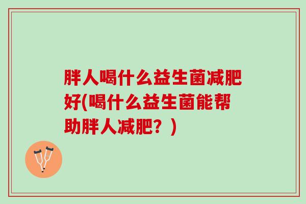 胖人喝什么益生菌好(喝什么益生菌能帮助胖人?) 胖人喝什么益生菌好(喝什么益生菌能帮助胖人?)