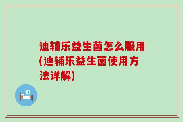 迪辅乐益生菌怎么服用(迪辅乐益生菌使用方法详解)