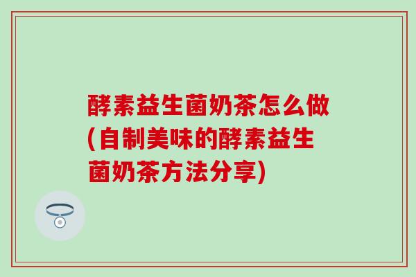 酵素益生菌奶茶怎么做(自制美味的酵素益生菌奶茶方法分享)