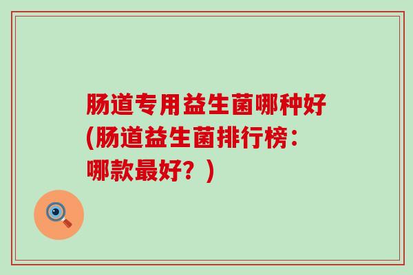 肠道专用益生菌哪种好(肠道益生菌排行榜：哪款最好？)