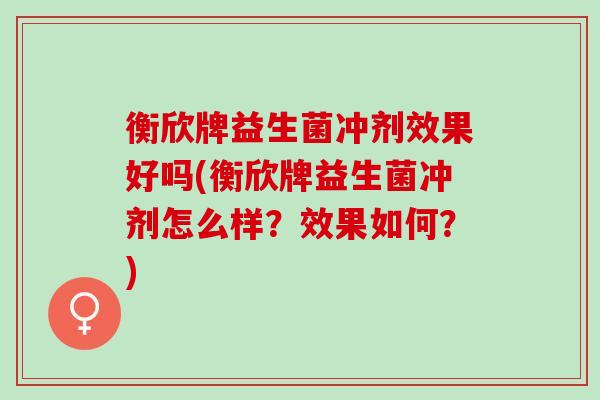 衡欣牌益生菌冲剂效果好吗(衡欣牌益生菌冲剂怎么样？效果如何？)