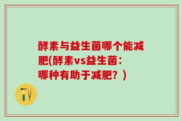 酵素与益生菌哪个能减肥(酵素vs益生菌：哪种有助于减肥？)