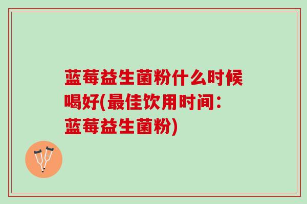 蓝莓益生菌粉什么时候喝好(最佳饮用时间：蓝莓益生菌粉)