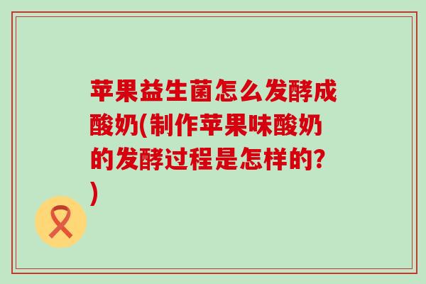 苹果益生菌怎么发酵成酸奶(制作苹果味酸奶的发酵过程是怎样的?) 苹果益生菌怎么发酵成酸奶(制作苹果味酸奶的发酵过程是怎样的?)