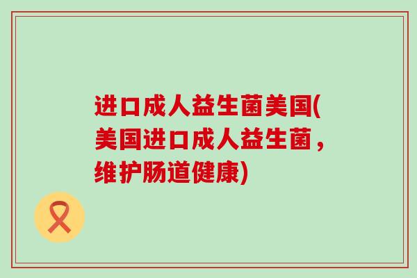 进口成人益生菌美国(美国进口成人益生菌，维护肠道健康)