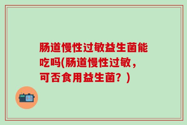 肠道慢性过敏益生菌能吃吗(肠道慢性过敏，可否食用益生菌？)