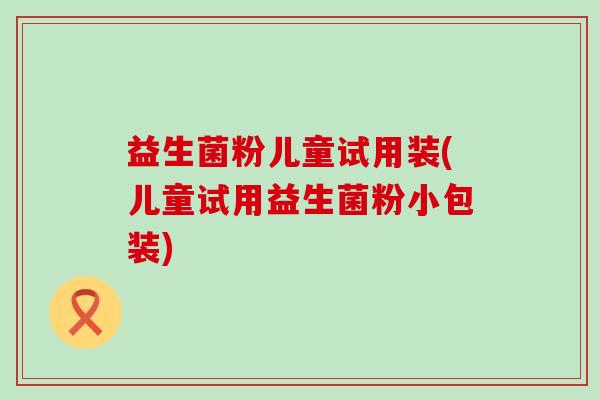 益生菌粉儿童试用装(儿童试用益生菌粉小包装) 益生菌粉儿童试用装(儿童试用益生菌粉小包装)