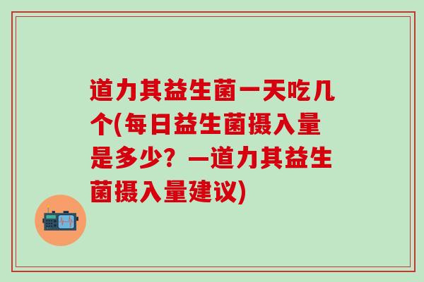 道力其益生菌一天吃几个(每日益生菌摄入量是多少?—道力其益生菌摄入量建议) 道力其益生菌一天吃几个(每日益生菌摄入量是多少?—道力其益生菌摄入量建议)