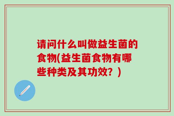 请问什么叫做益生菌的食物(益生菌食物有哪些种类及其功效？)