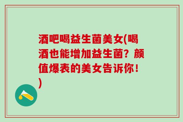 酒吧喝益生菌美女(喝酒也能增加益生菌？颜值爆表的美女告诉你！)