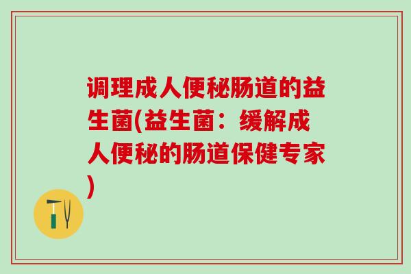 调理成人便秘肠道的益生菌(益生菌：缓解成人便秘的肠道保健专家)