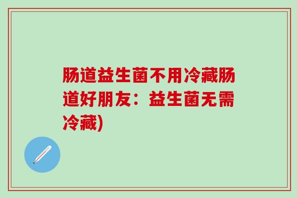 肠道益生菌不用冷藏肠道好朋友：益生菌无需冷藏)
